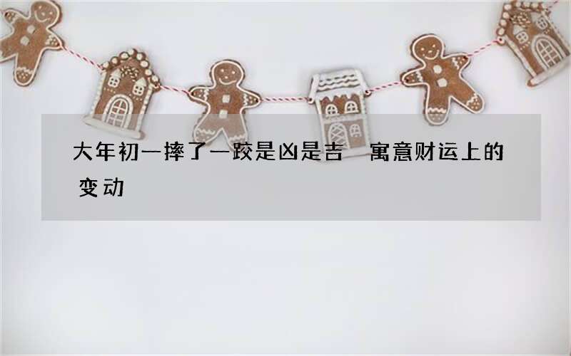 大年初一摔了一跤是凶是吉 寓意财运上的变动